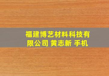 福建博艺材料科技有限公司 黄志新 手机